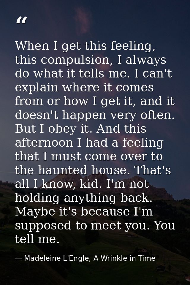 When I get this feeling, this compulsion, I always do what it tells me. I can't explain where it comes from or how I get — Madeleine L'Engle, A Wrinkle in Time