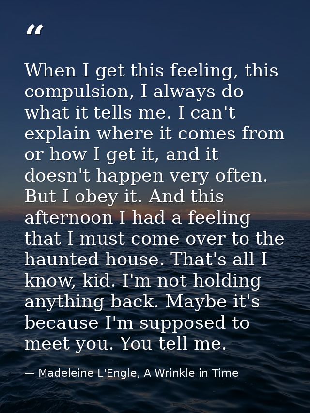 When I get this feeling, this compulsion, I always do what it tells me. I can't explain where it comes from or how I get — Madeleine L'Engle, A Wrinkle in Time