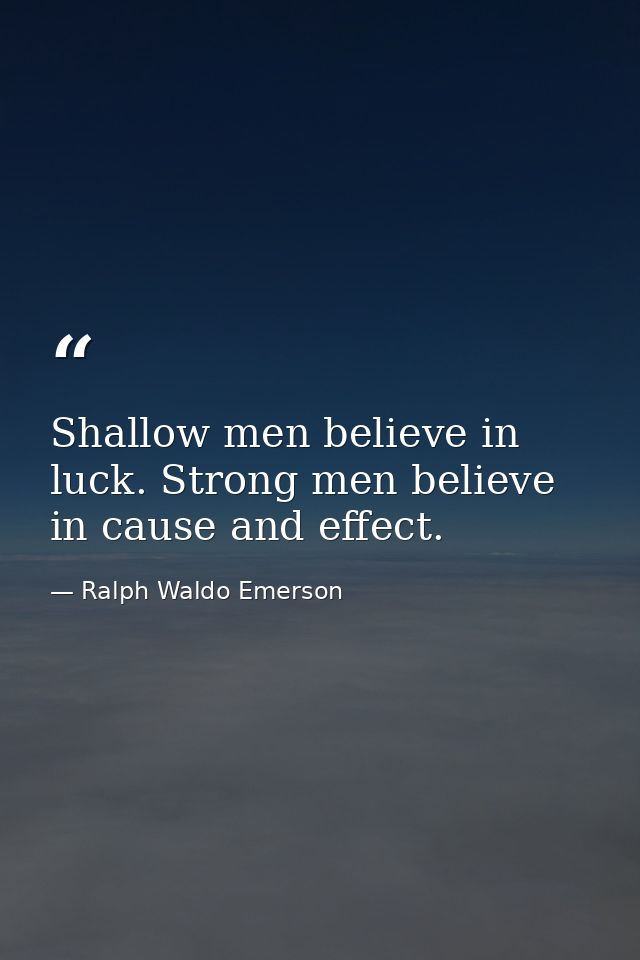Shallow men believe in luck. Strong men believe in cause and effect. — Ralph Waldo Emerson