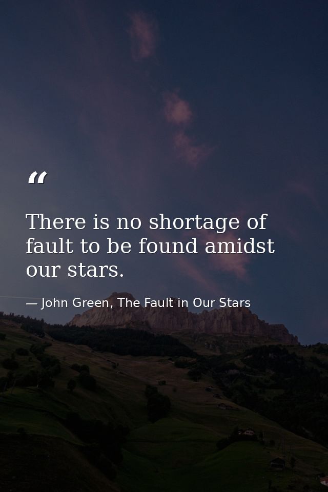 There is no shortage of fault to be found amidst our stars. — John Green, The Fault in Our Stars