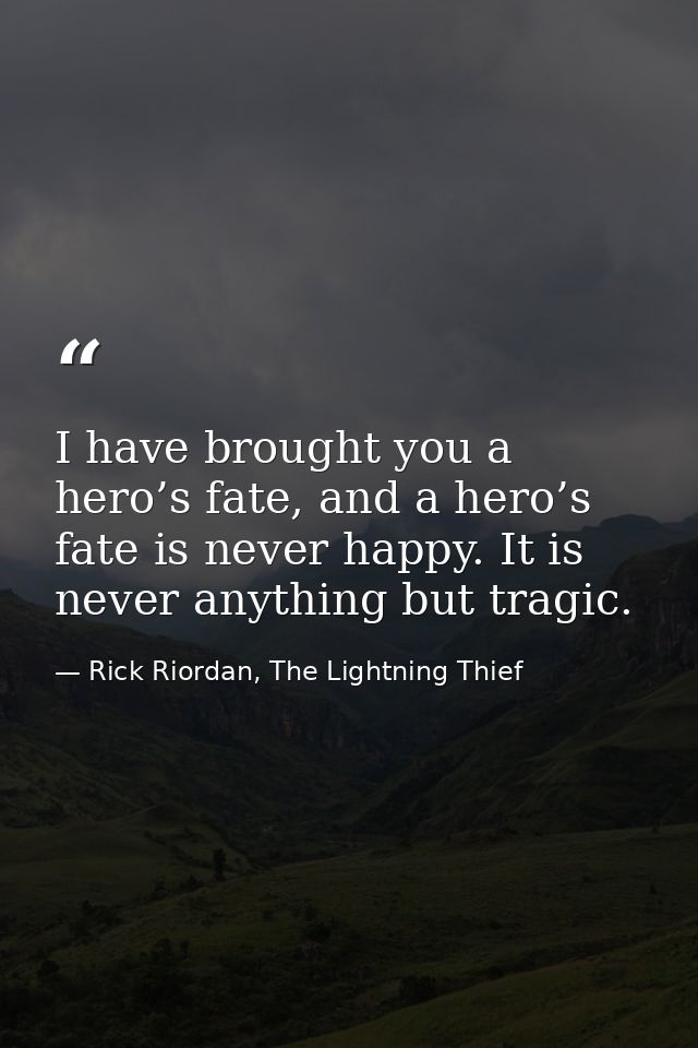 I have brought you a hero’s fate, and a hero’s fate is never happy. It is never anything but tragic. — Rick Riordan, The Lightning Thief