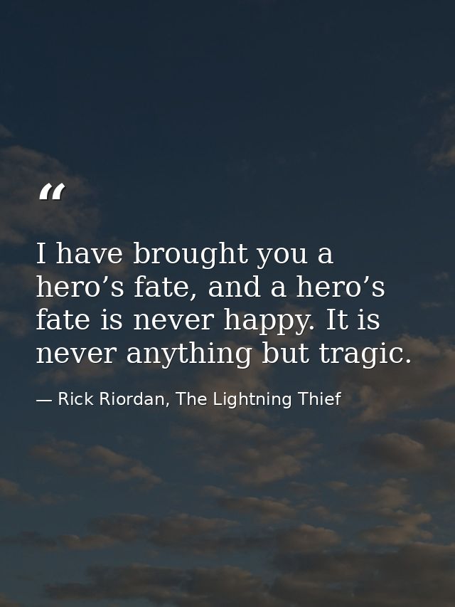 I have brought you a hero’s fate, and a hero’s fate is never happy. It is never anything but tragic. — Rick Riordan, The Lightning Thief