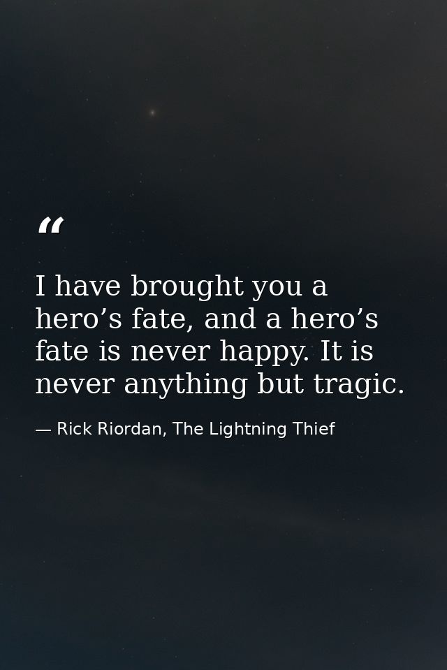 I have brought you a hero’s fate, and a hero’s fate is never happy. It is never anything but tragic. — Rick Riordan, The Lightning Thief