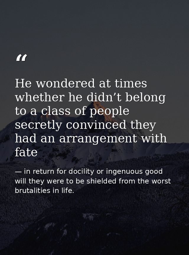 He wondered at times whether he didn’t belong to a class of people secretly convinced they had an arrangement with fate — in return for docility or ingenuous good will they were to be shielded from the worst brutalities in life.