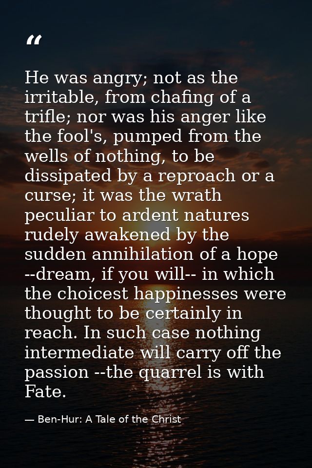 He was angry; not as the irritable, from chafing of a trifle; nor was his anger like the fool's, pumped from the wells o — Ben-Hur: A Tale of the Christ