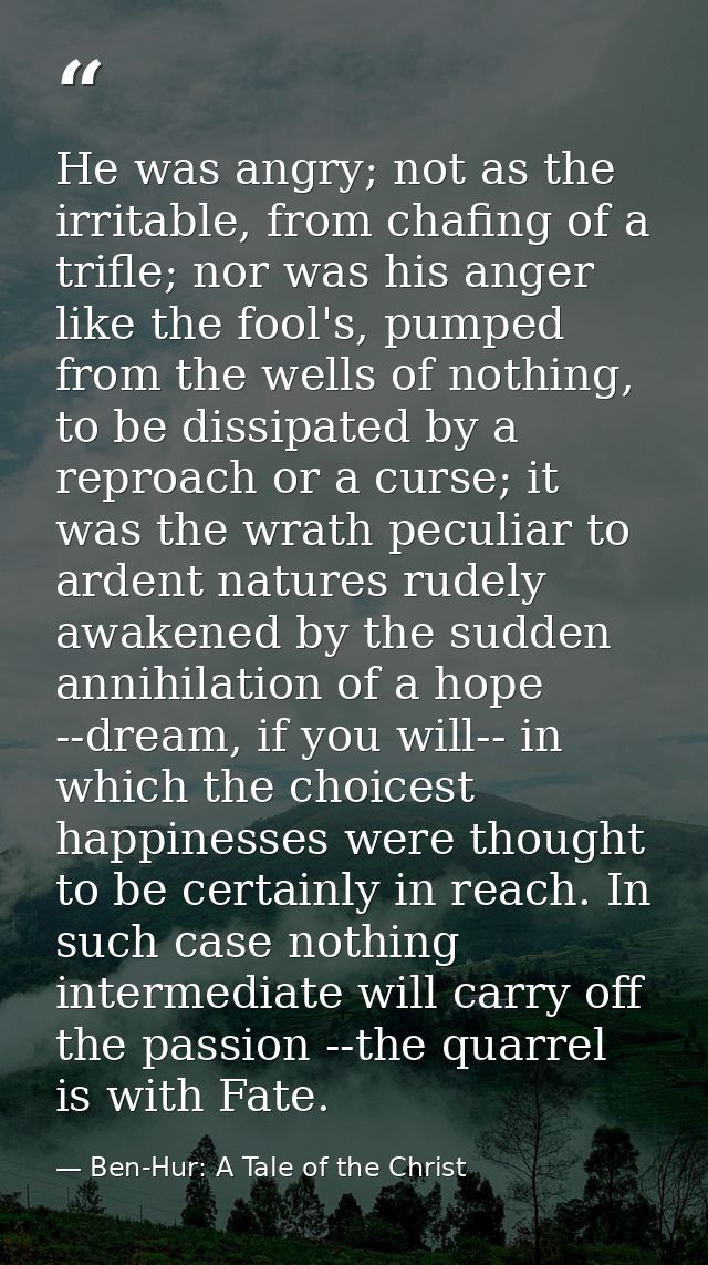 He was angry; not as the irritable, from chafing of a trifle; nor was his anger like the fool's, pumped from the wells o — Ben-Hur: A Tale of the Christ
