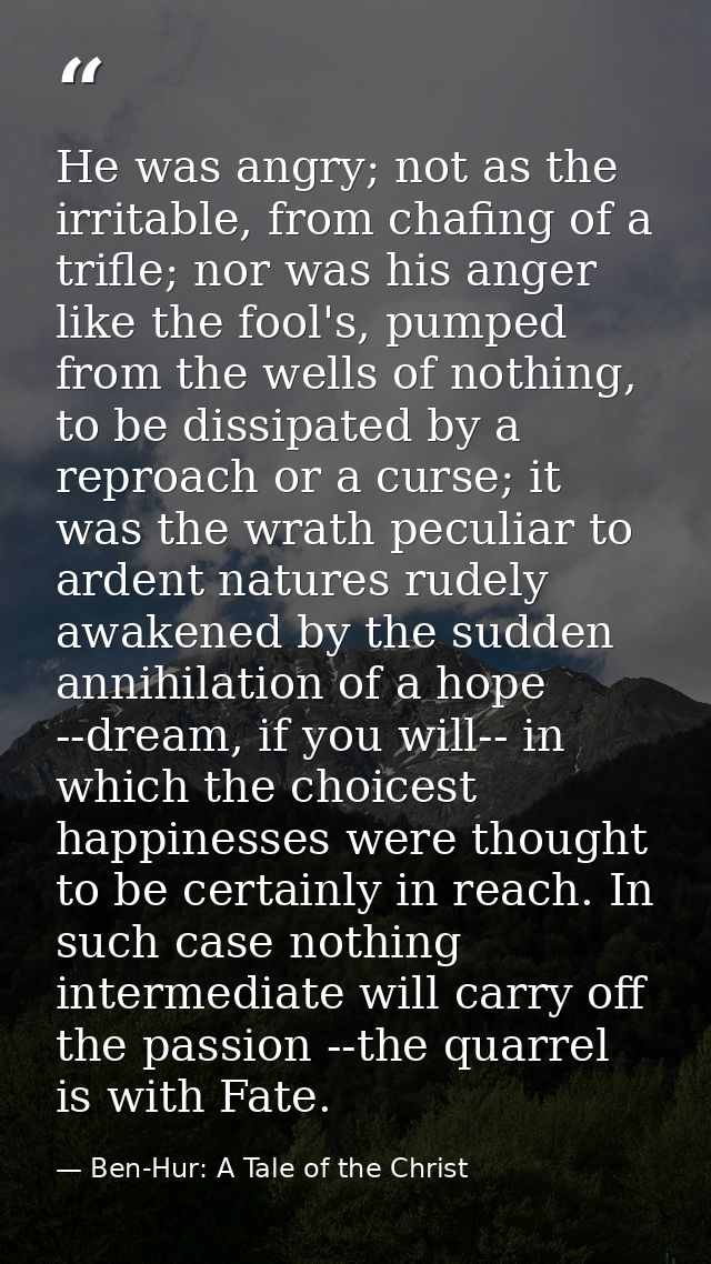 He was angry; not as the irritable, from chafing of a trifle; nor was his anger like the fool's, pumped from the wells o — Ben-Hur: A Tale of the Christ