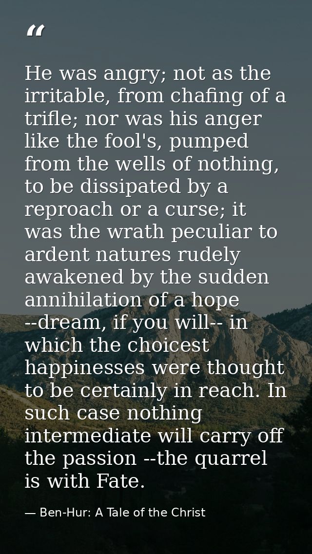 He was angry; not as the irritable, from chafing of a trifle; nor was his anger like the fool's, pumped from the wells o — Ben-Hur: A Tale of the Christ