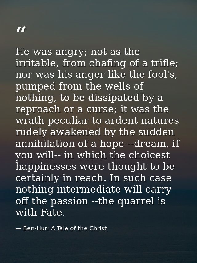 He was angry; not as the irritable, from chafing of a trifle; nor was his anger like the fool's, pumped from the wells o — Ben-Hur: A Tale of the Christ