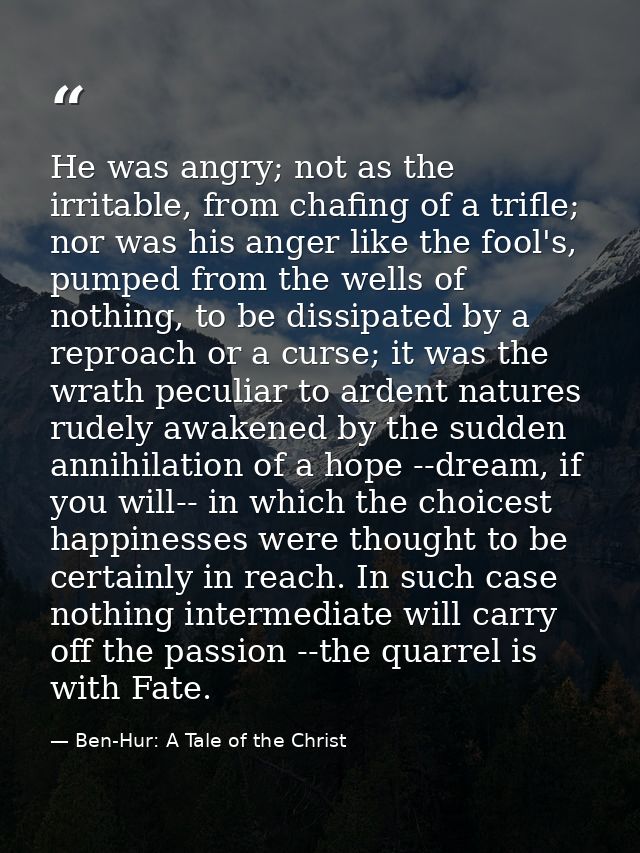 He was angry; not as the irritable, from chafing of a trifle; nor was his anger like the fool's, pumped from the wells o — Ben-Hur: A Tale of the Christ