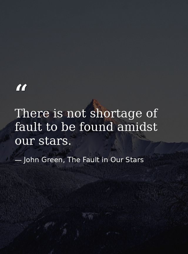 There is not shortage of fault to be found amidst our stars. — John Green, The Fault in Our Stars