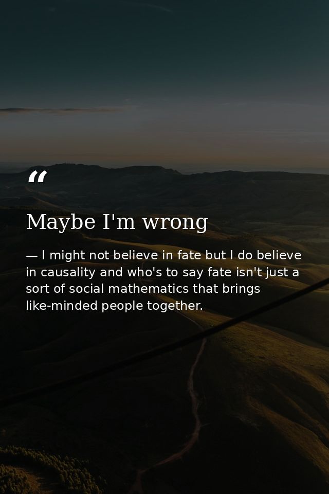 Maybe I'm wrong — I might not believe in fate but I do believe in causality and who's to say fate isn't just a sort of social mathematics that brings like-minded people together.