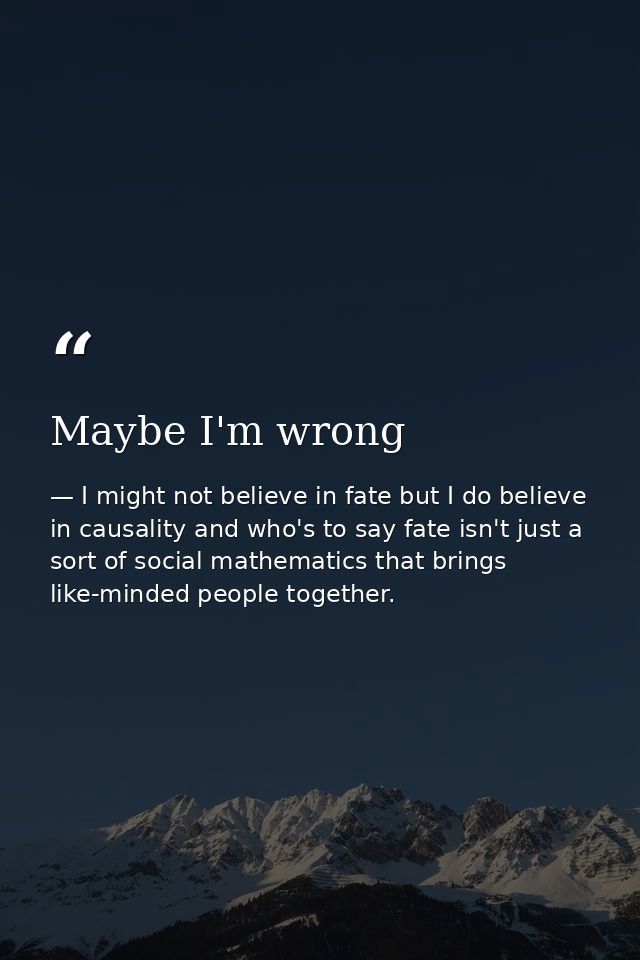 Maybe I'm wrong — I might not believe in fate but I do believe in causality and who's to say fate isn't just a sort of social mathematics that brings like-minded people together.