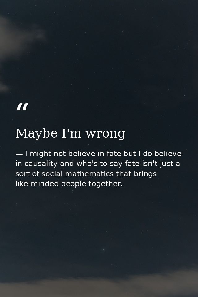 Maybe I'm wrong — I might not believe in fate but I do believe in causality and who's to say fate isn't just a sort of social mathematics that brings like-minded people together.