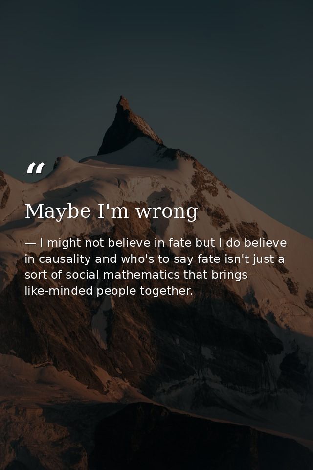 Maybe I'm wrong — I might not believe in fate but I do believe in causality and who's to say fate isn't just a sort of social mathematics that brings like-minded people together.