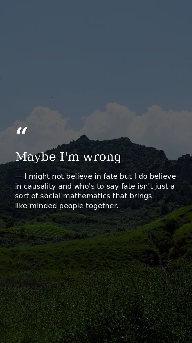 Maybe I'm wrong — I might not believe in fate but I do believe in causality and who's to say fate isn't just a sort of social mathematics that brings like-minded people together.