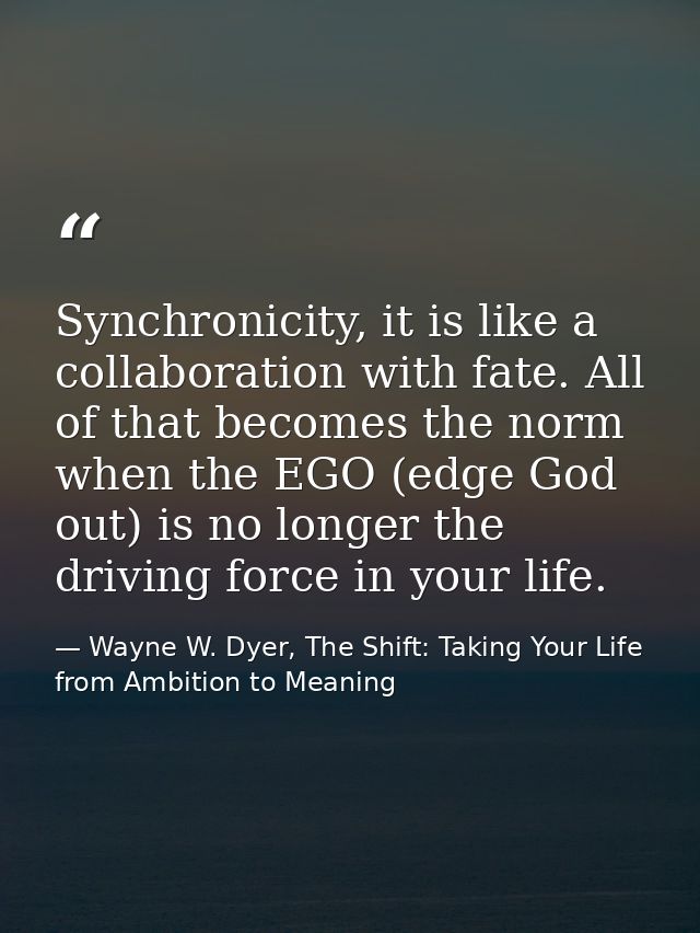 Synchronicity, it is like a collaboration with fate. All of that becomes the norm when the EGO (edge God out) is no long — Wayne W. Dyer, The Shift: Taking Your Life from Ambition to Meaning