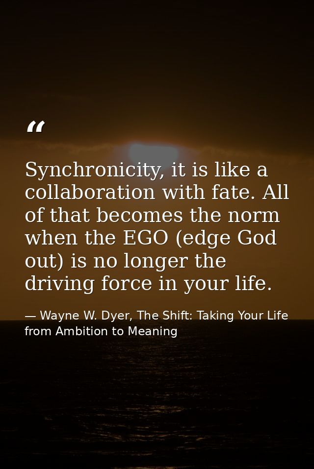 Synchronicity, it is like a collaboration with fate. All of that becomes the norm when the EGO (edge God out) is no long — Wayne W. Dyer, The Shift: Taking Your Life from Ambition to Meaning