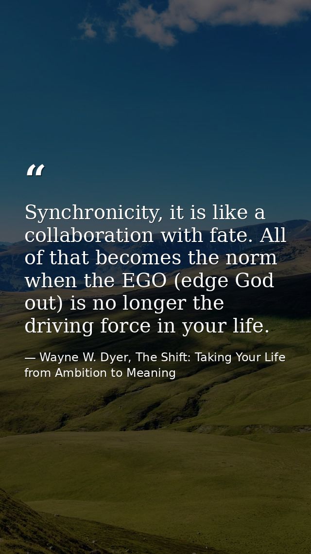 Synchronicity, it is like a collaboration with fate. All of that becomes the norm when the EGO (edge God out) is no long — Wayne W. Dyer, The Shift: Taking Your Life from Ambition to Meaning