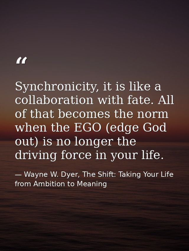 Synchronicity, it is like a collaboration with fate. All of that becomes the norm when the EGO (edge God out) is no long — Wayne W. Dyer, The Shift: Taking Your Life from Ambition to Meaning