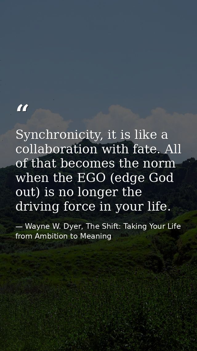 Synchronicity, it is like a collaboration with fate. All of that becomes the norm when the EGO (edge God out) is no long — Wayne W. Dyer, The Shift: Taking Your Life from Ambition to Meaning