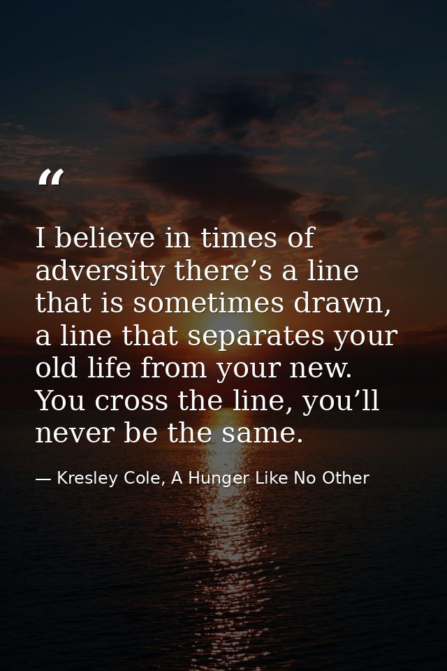 I believe in times of adversity there’s a line that is sometimes drawn, a line that separates your old life from your ne — Kresley Cole, A Hunger Like No Other