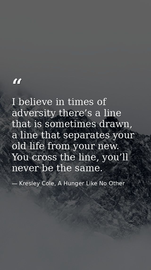 I believe in times of adversity there’s a line that is sometimes drawn, a line that separates your old life from your ne — Kresley Cole, A Hunger Like No Other