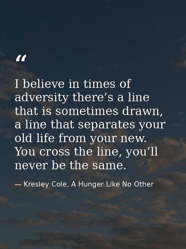 I believe in times of adversity there’s a line that is sometimes drawn, a line that separates your old life from your ne — Kresley Cole, A Hunger Like No Other