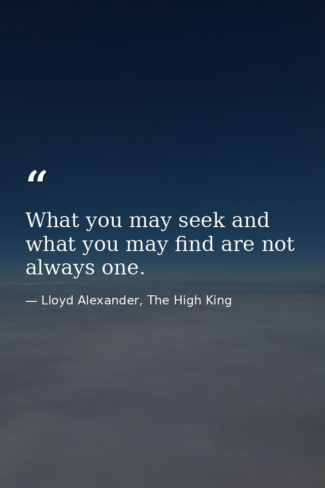 What you may seek and what you may find are not always one. — Lloyd Alexander, The High King
