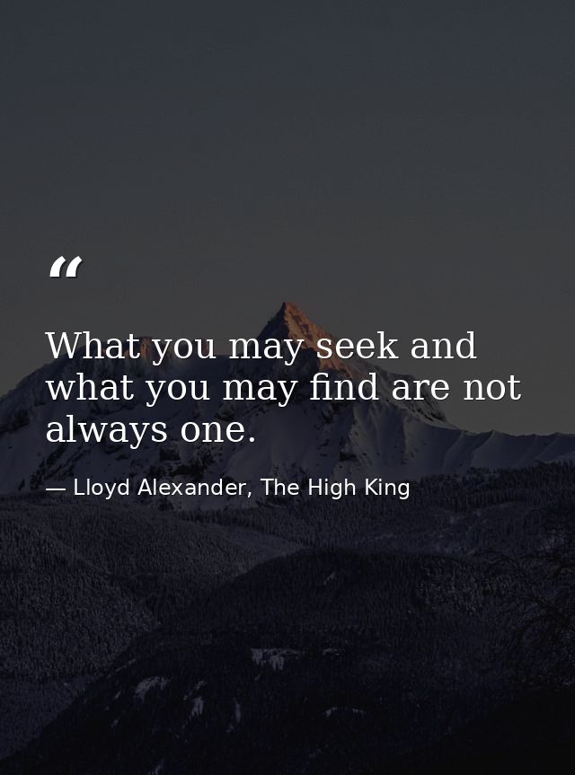 What you may seek and what you may find are not always one. — Lloyd Alexander, The High King