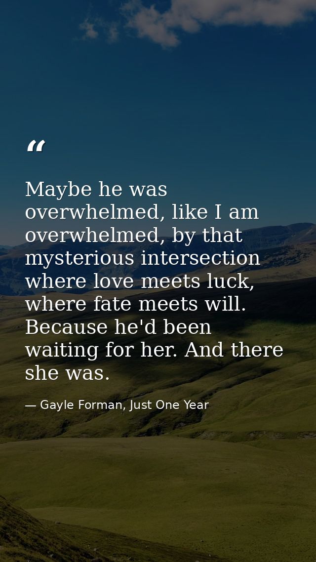 Maybe he was overwhelmed, like I am overwhelmed, by that mysterious intersection where love meets luck, where fate meets — Gayle Forman, Just One Year