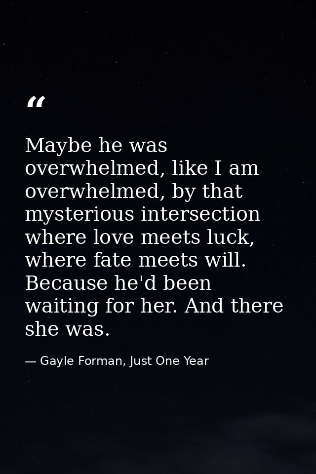 Maybe he was overwhelmed, like I am overwhelmed, by that mysterious intersection where love meets luck, where fate meets — Gayle Forman, Just One Year