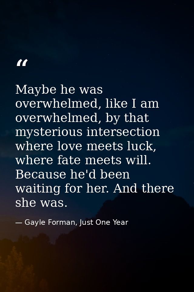 Maybe he was overwhelmed, like I am overwhelmed, by that mysterious intersection where love meets luck, where fate meets — Gayle Forman, Just One Year