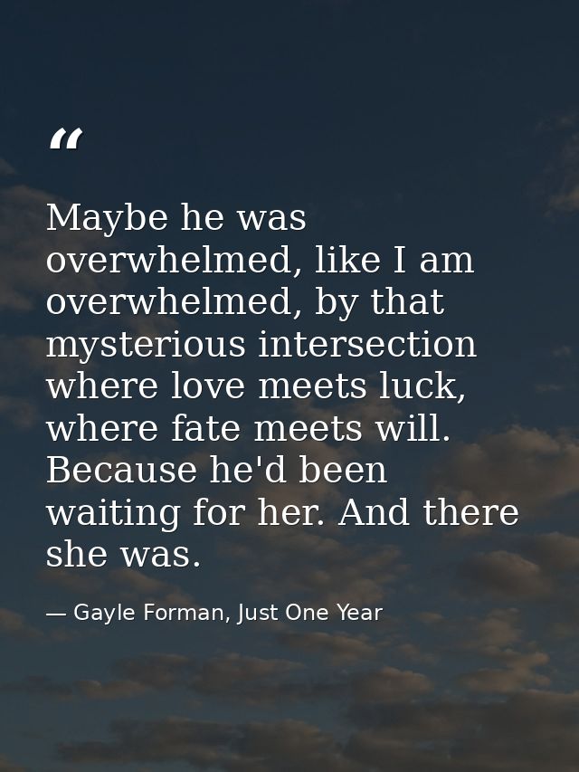 Maybe he was overwhelmed, like I am overwhelmed, by that mysterious intersection where love meets luck, where fate meets — Gayle Forman, Just One Year