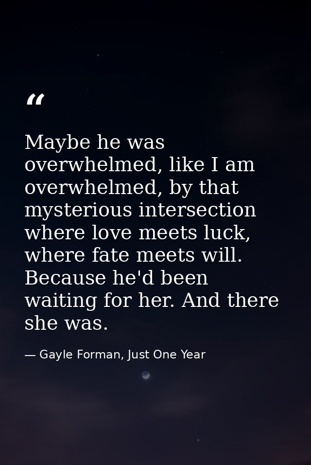 Maybe he was overwhelmed, like I am overwhelmed, by that mysterious intersection where love meets luck, where fate meets — Gayle Forman, Just One Year