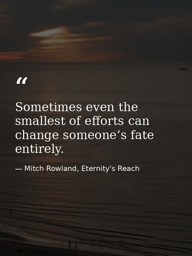 Sometimes even the smallest of efforts can change someone’s fate entirely. — Mitch Rowland, Eternity's Reach