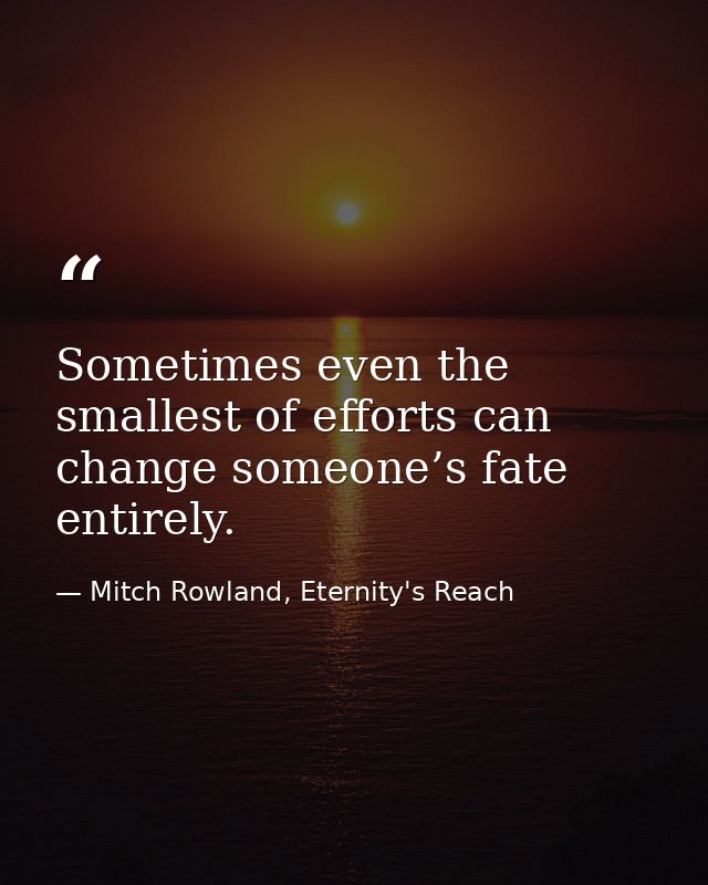Sometimes even the smallest of efforts can change someone’s fate entirely. — Mitch Rowland, Eternity's Reach