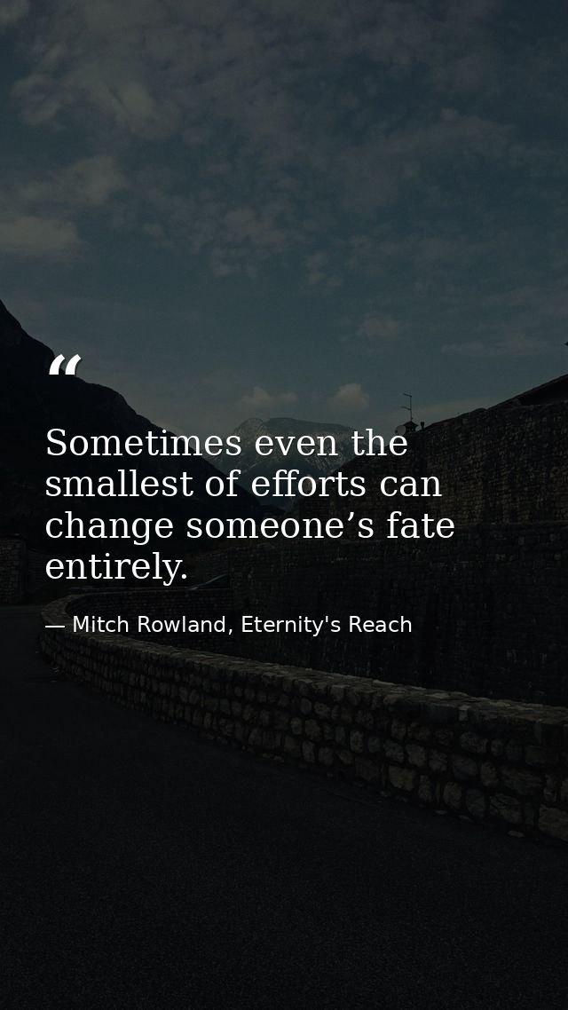 Sometimes even the smallest of efforts can change someone’s fate entirely. — Mitch Rowland, Eternity's Reach