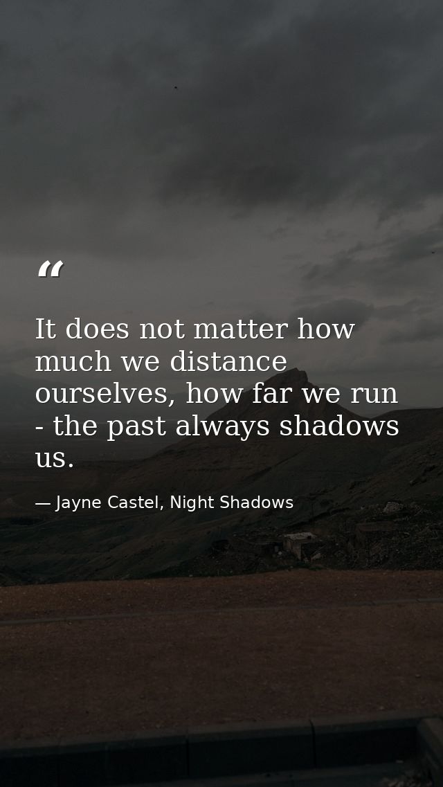It does not matter how much we distance ourselves, how far we run - the past always shadows us. — Jayne Castel, Night Shadows