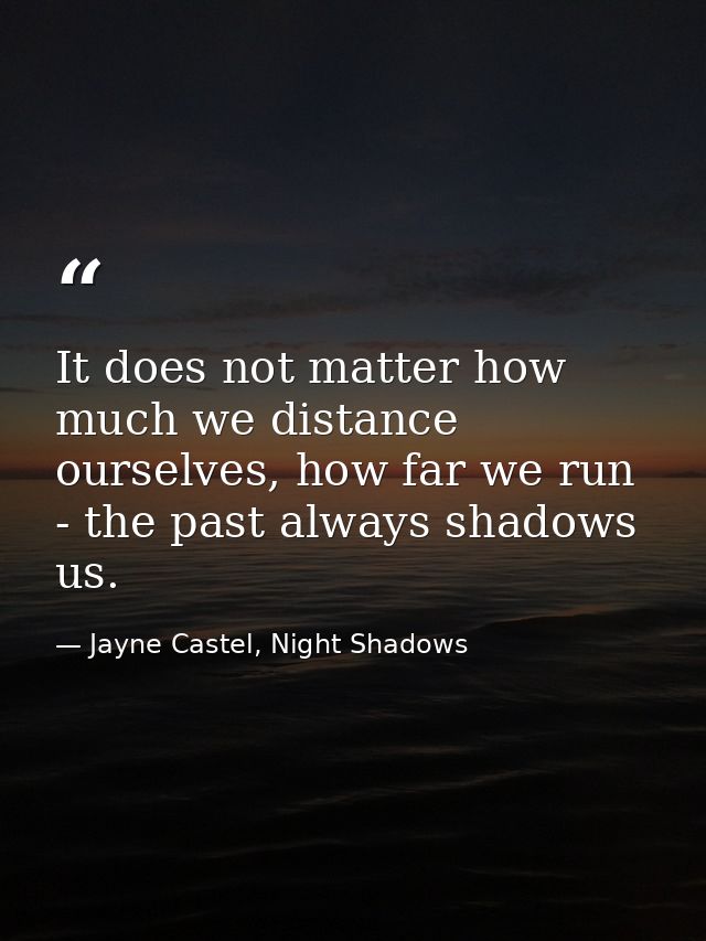 It does not matter how much we distance ourselves, how far we run - the past always shadows us. — Jayne Castel, Night Shadows
