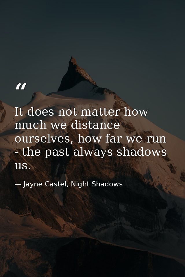 It does not matter how much we distance ourselves, how far we run - the past always shadows us. — Jayne Castel, Night Shadows