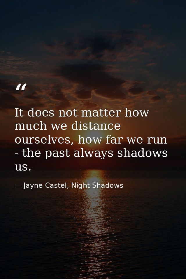 It does not matter how much we distance ourselves, how far we run - the past always shadows us. — Jayne Castel, Night Shadows
