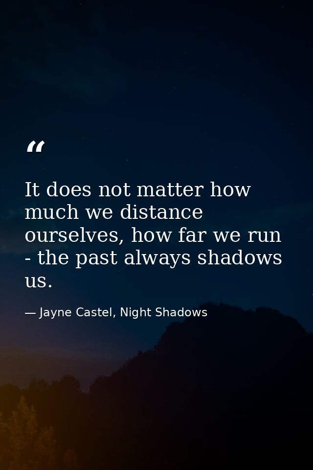 It does not matter how much we distance ourselves, how far we run - the past always shadows us. — Jayne Castel, Night Shadows