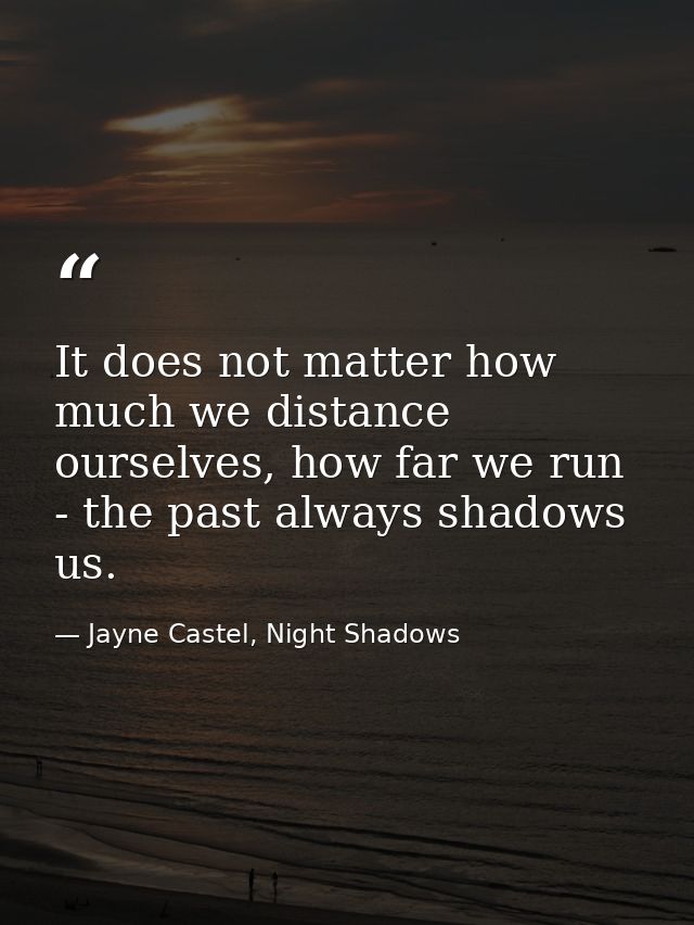 It does not matter how much we distance ourselves, how far we run - the past always shadows us. — Jayne Castel, Night Shadows