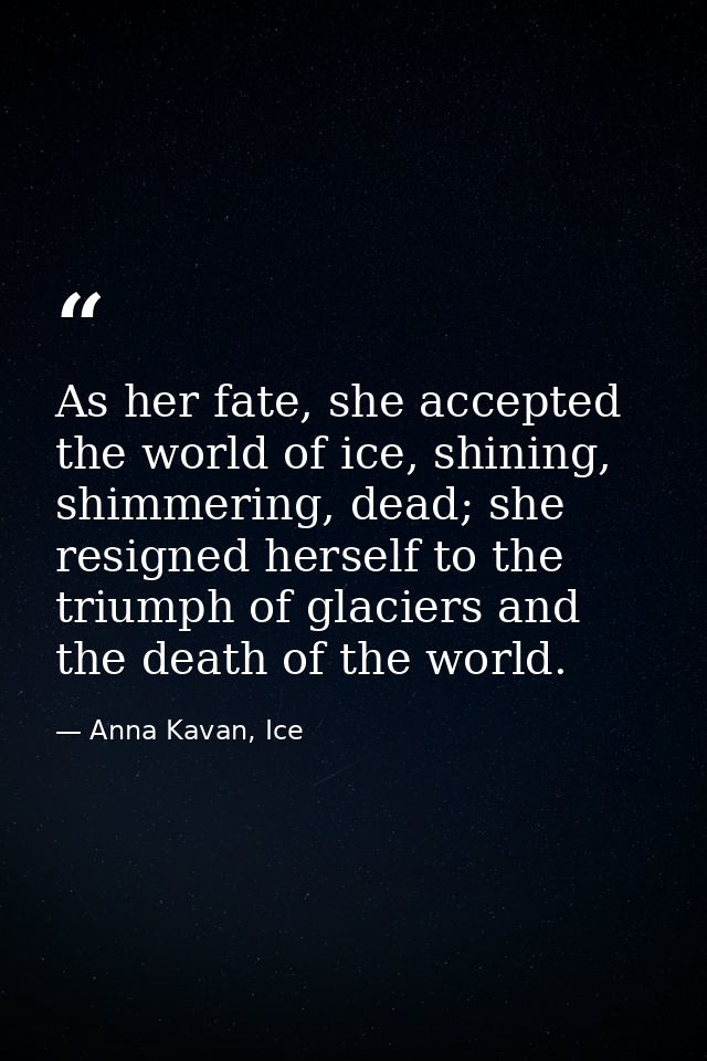 As her fate, she accepted the world of ice, shining, shimmering, dead; she resigned herself to the triumph of glaciers a — Anna Kavan, Ice