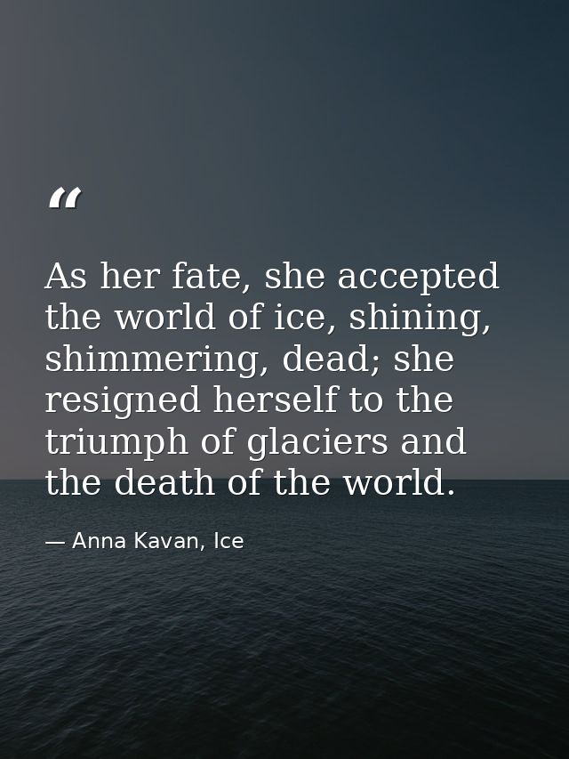 As her fate, she accepted the world of ice, shining, shimmering, dead; she resigned herself to the triumph of glaciers a — Anna Kavan, Ice