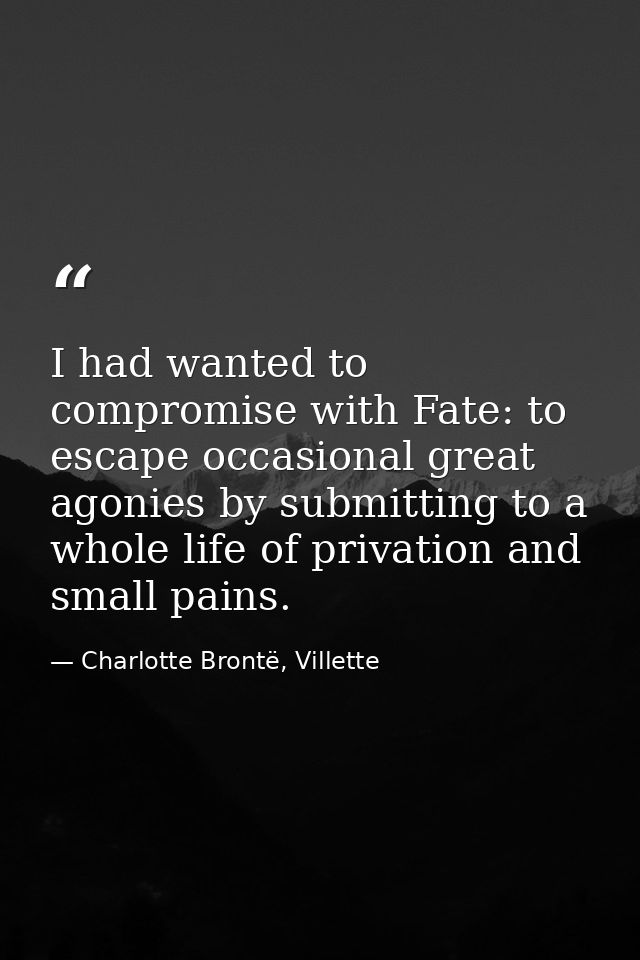 I had wanted to compromise with Fate: to escape occasional great agonies by submitting to a whole life of privation and  — Charlotte Brontë, Villette