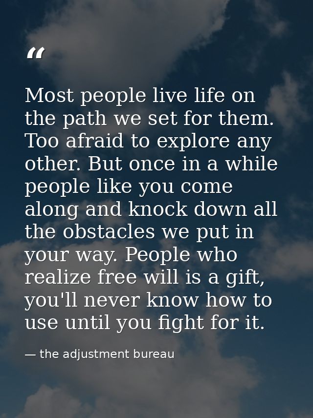 Most people live life on the path we set for them. Too afraid to explore any other. But once in a while people like you  — the adjustment bureau