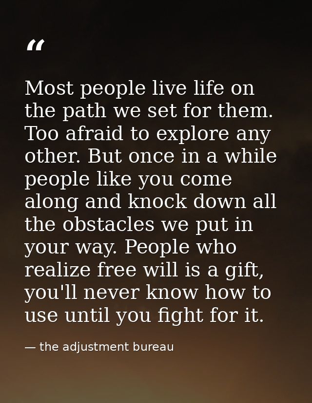Most people live life on the path we set for them. Too afraid to explore any other. But once in a while people like you  — the adjustment bureau