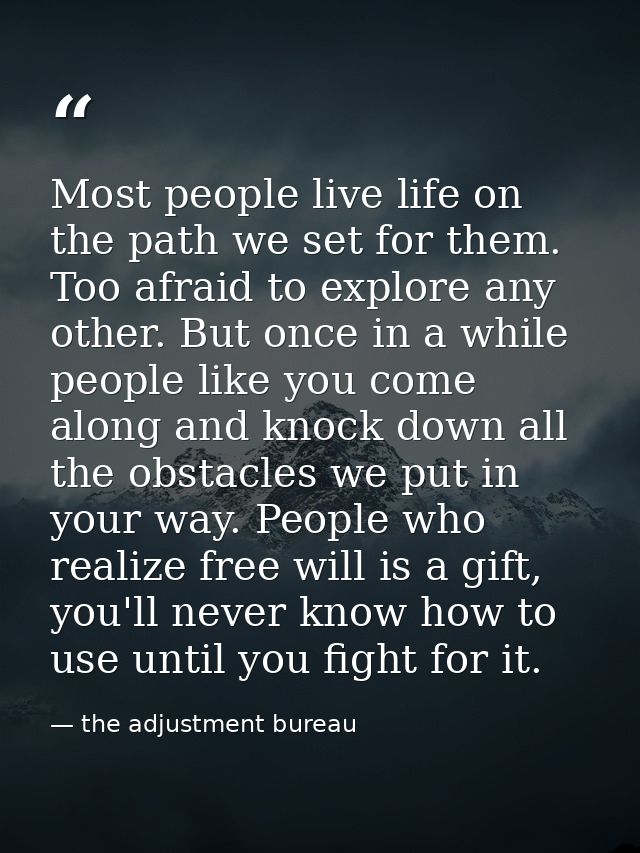 Most people live life on the path we set for them. Too afraid to explore any other. But once in a while people like you  — the adjustment bureau